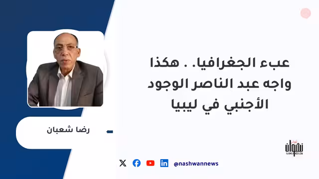 عبء الجغرافيا.. هكذا واجه عبد الناصر الوجود الأجنبي في ليبيا