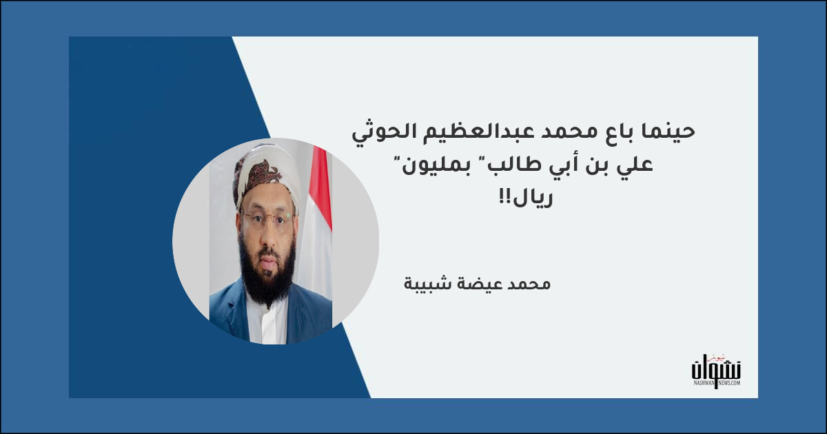 حينما باع محمد عبدالعظيم الحوثي "علي بن أبي طالب" بمليون ريال!! - محمد عيضة شبيبة حينما باع محمد عبدالعظيم الحوثي "علي بن أبي طالب" بمليون ريال!! - محمد عيضة شبيبة